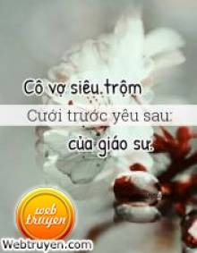 Cưới Trước Yêu Sau: Cô Vợ Siêu Trộm Của Giáo Sư